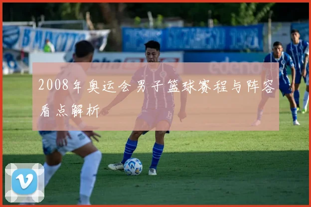 2008年奥运会男子篮球赛程与阵容看点解析