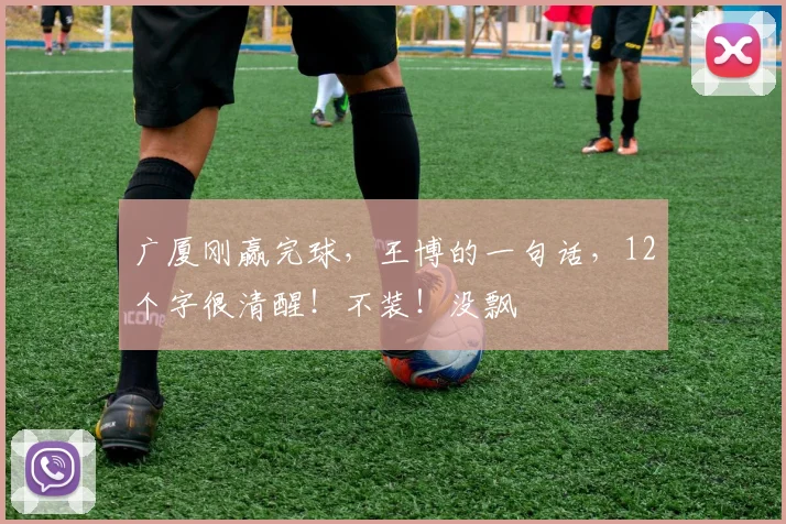 广厦刚赢完球,王博的一句话,12个字很清醒!不装!没飘
