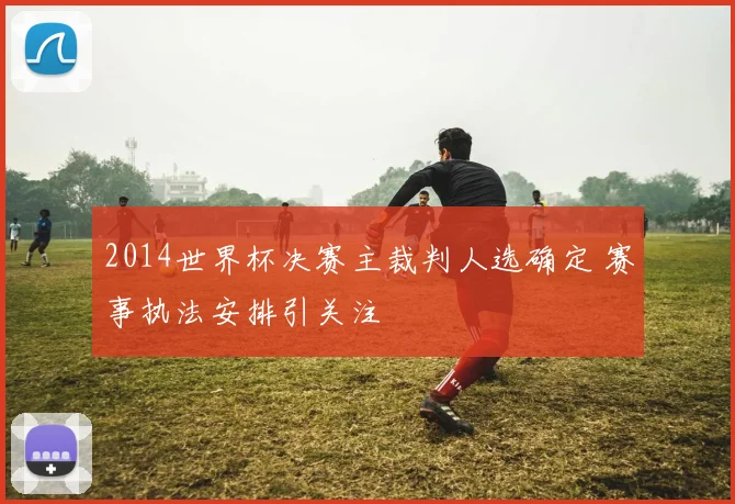 2014世界杯决赛主裁判人选确定 赛事执法安排引关注