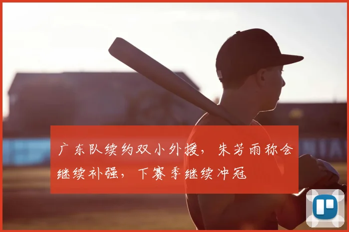 广东队续约双小外援,朱芳雨称会继续补强,下赛季继续冲冠
