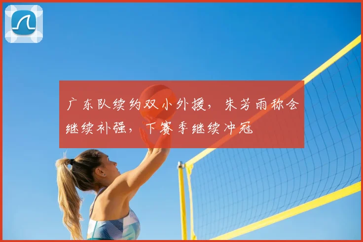 广东队续约双小外援，朱芳雨称会继续补强，下赛季继续冲冠