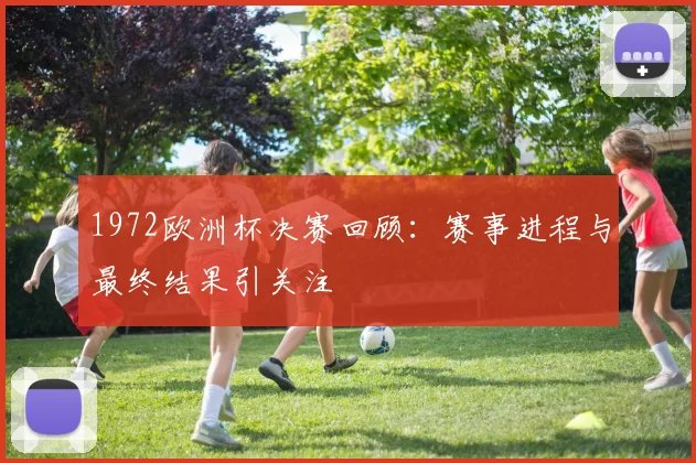 1972欧洲杯决赛回顾:赛事进程与最终结果引关注