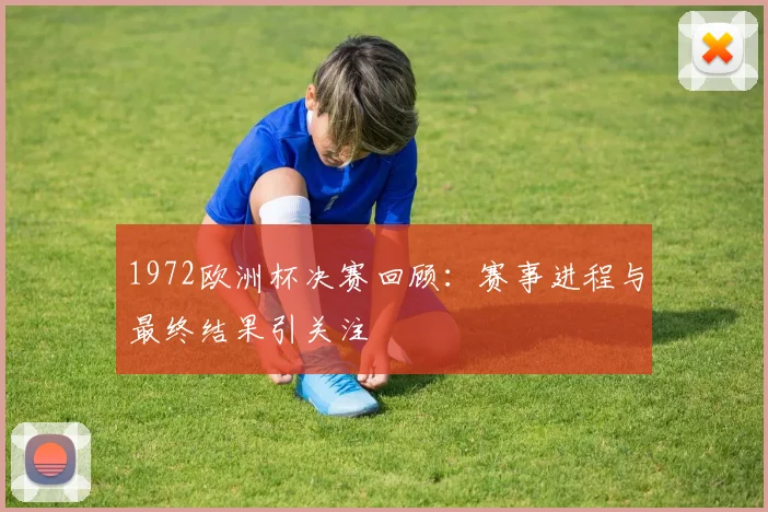 1972欧洲杯决赛回顾:赛事进程与最终结果引关注