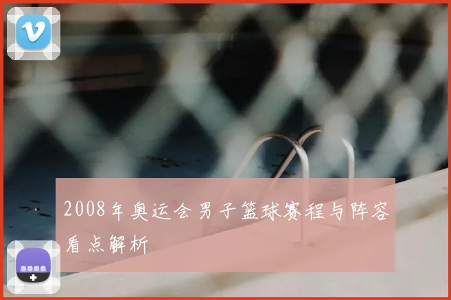 2008年奥运会男子篮球赛程与阵容看点解析