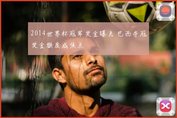2014世界杯冠军奖金曝光 巴西夺冠奖金额度成焦点